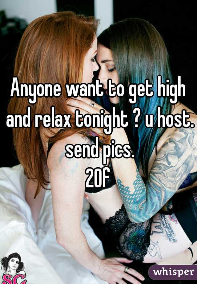 Anyone want to get high and relax tonight ? u host. send pics.
20f