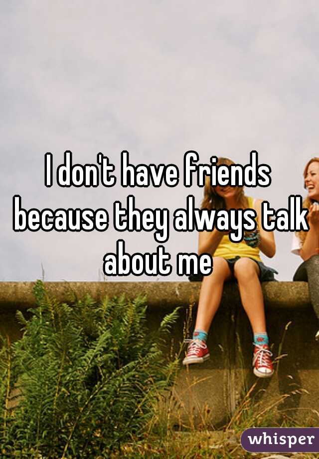 I don't have friends because they always talk about me 