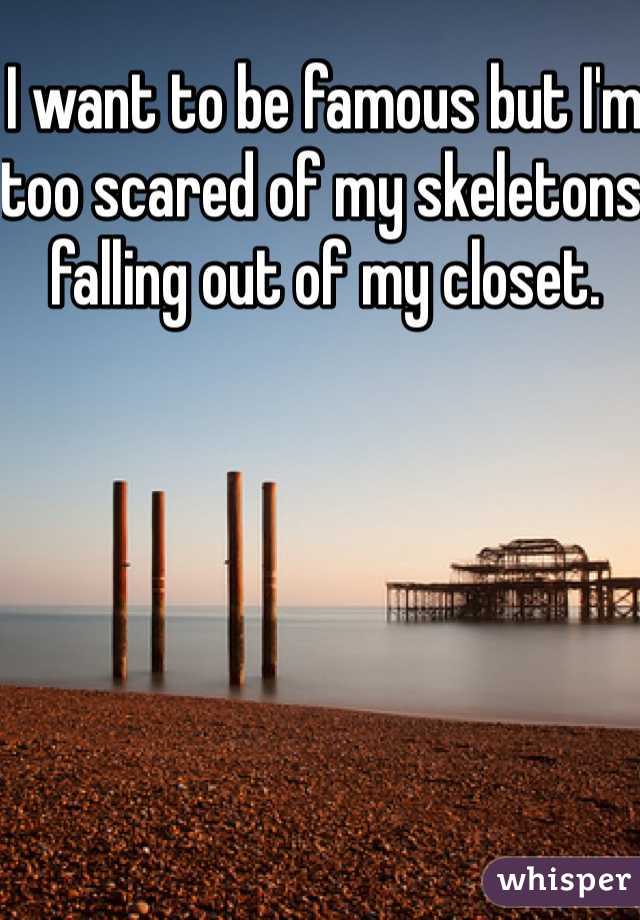 I want to be famous but I'm too scared of my skeletons falling out of my closet.