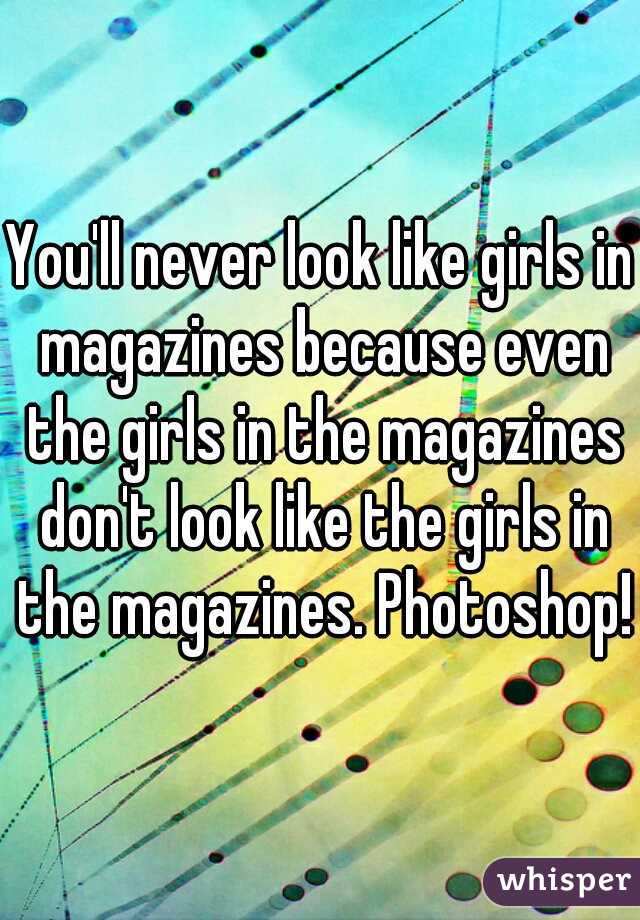 You'll never look like girls in magazines because even the girls in the magazines don't look like the girls in the magazines. Photoshop!
