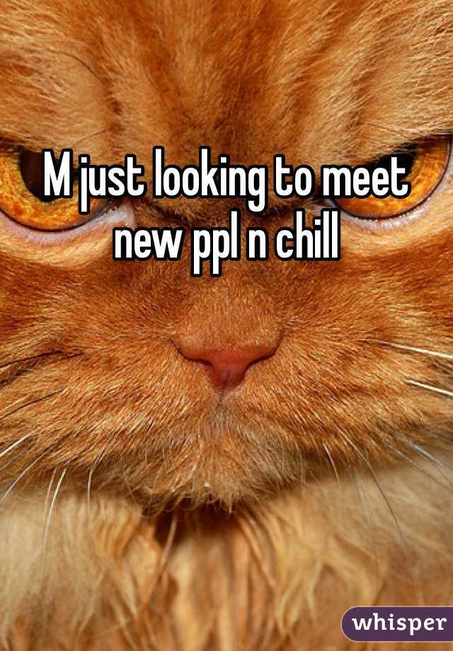 M just looking to meet new ppl n chill