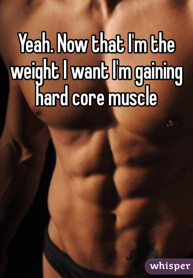 Yeah. Now that I'm the weight I want I'm gaining hard core muscle