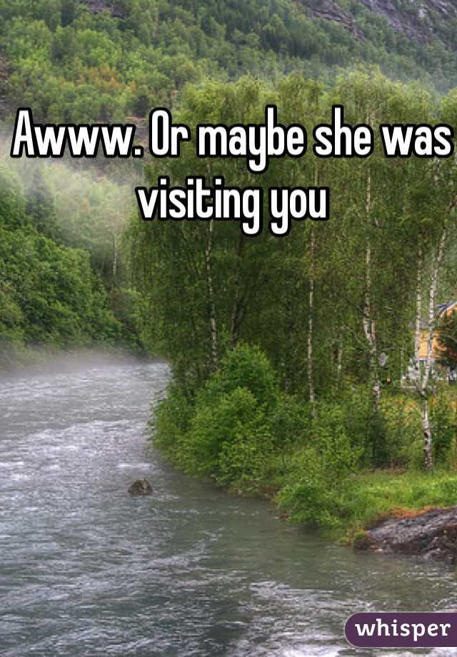 Awww. Or maybe she was visiting you