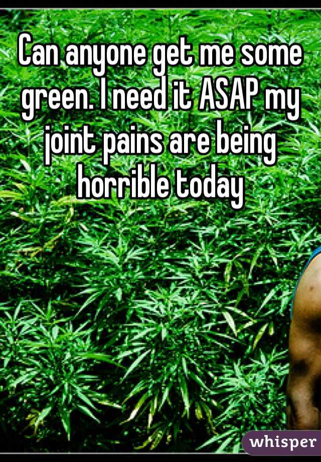 Can anyone get me some green. I need it ASAP my joint pains are being horrible today