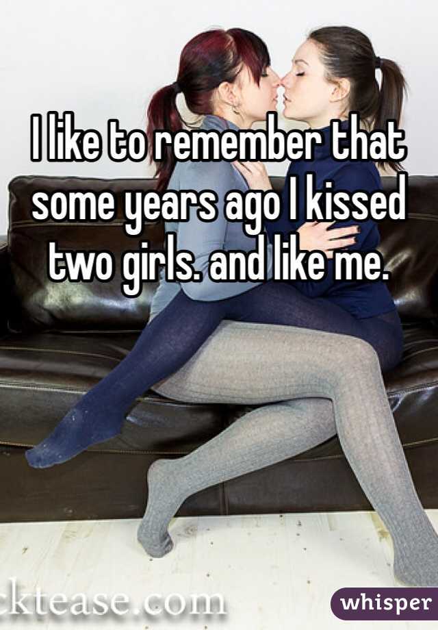 I like to remember that some years ago I kissed two girls. and like me.