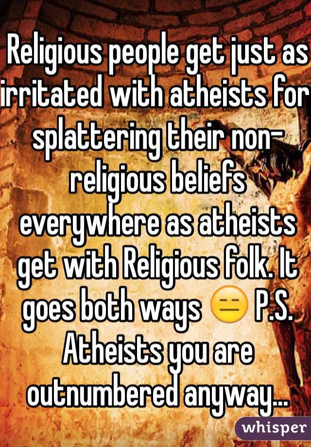 Religious people get just as irritated with atheists for splattering their non-religious beliefs everywhere as atheists get with Religious folk. It goes both ways 😑 P.S. Atheists you are outnumbered anyway...