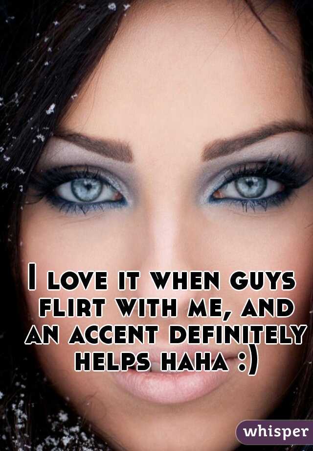 I love it when guys flirt with me, and an accent definitely helps haha :)