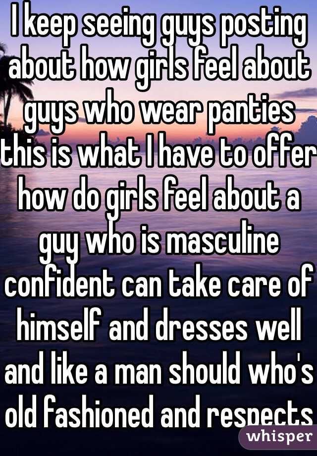 I keep seeing guys posting about how girls feel about guys who wear panties this is what I have to offer how do girls feel about a guy who is masculine confident can take care of himself and dresses well and like a man should who's old fashioned and respects others