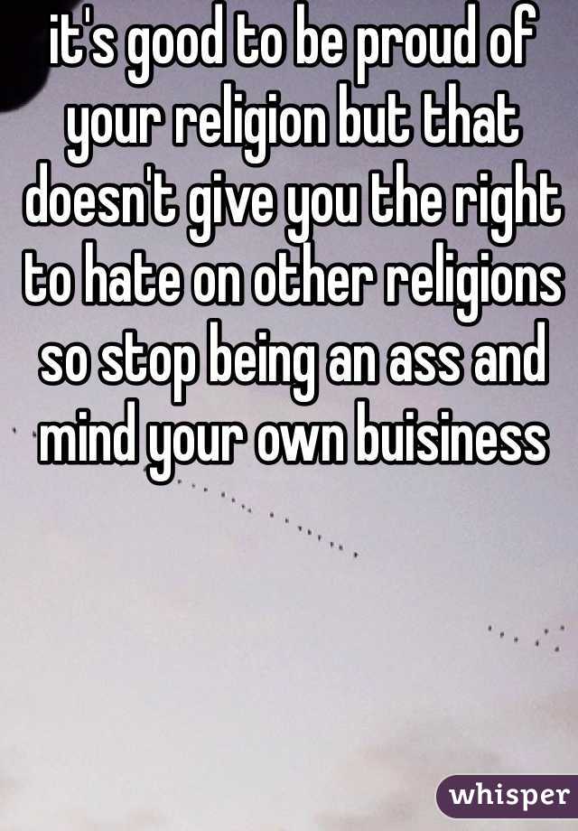 it's good to be proud of your religion but that doesn't give you the right to hate on other religions so stop being an ass and mind your own buisiness