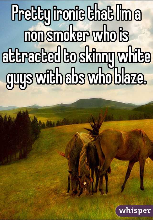 Pretty ironic that I'm a non smoker who is attracted to skinny white guys with abs who blaze.