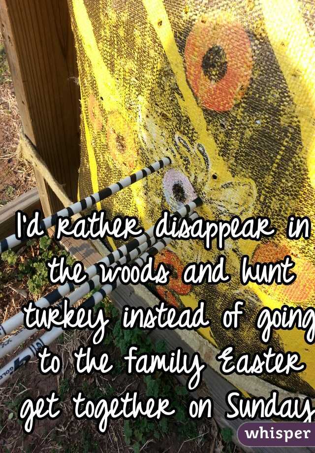 I'd rather disappear in the woods and hunt turkey instead of going to the family Easter get together on Sunday. 