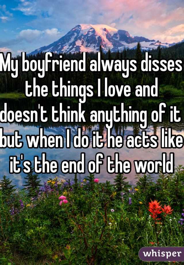 My boyfriend always disses the things I love and doesn't think anything of it but when I do it he acts like it's the end of the world