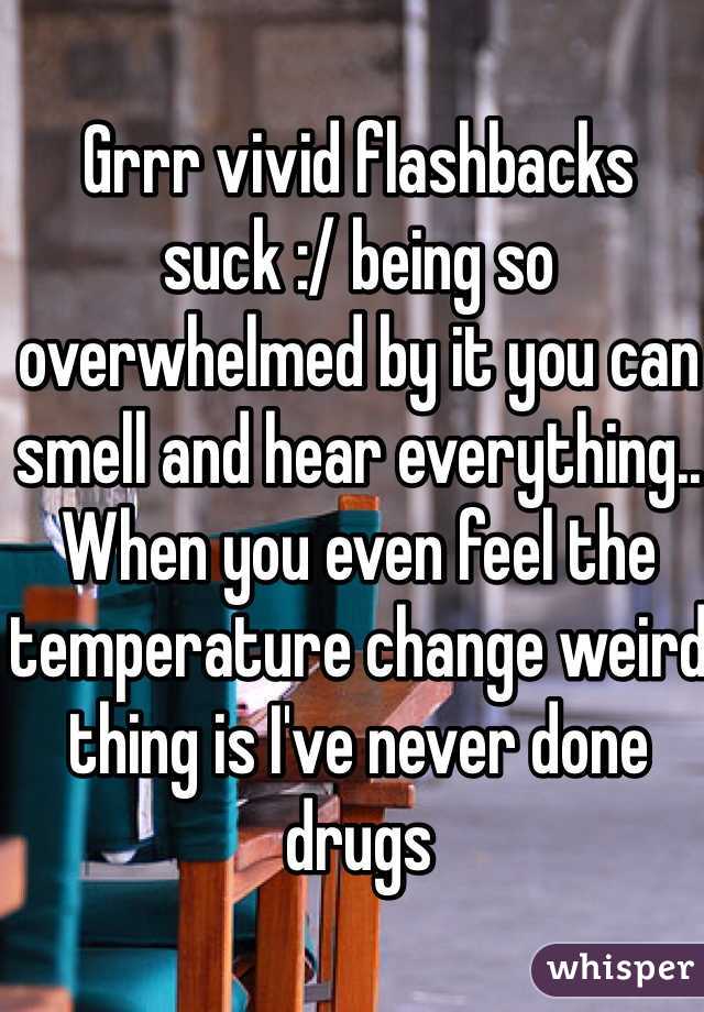 Grrr vivid flashbacks suck :/ being so overwhelmed by it you can smell and hear everything.. When you even feel the temperature change weird thing is I've never done drugs