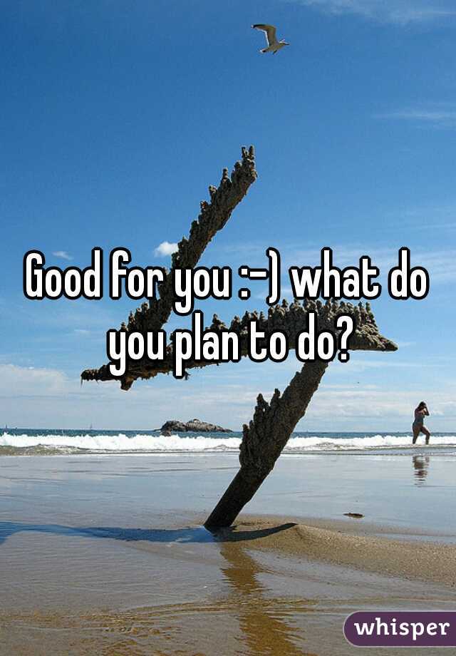 Good for you :-) what do you plan to do?