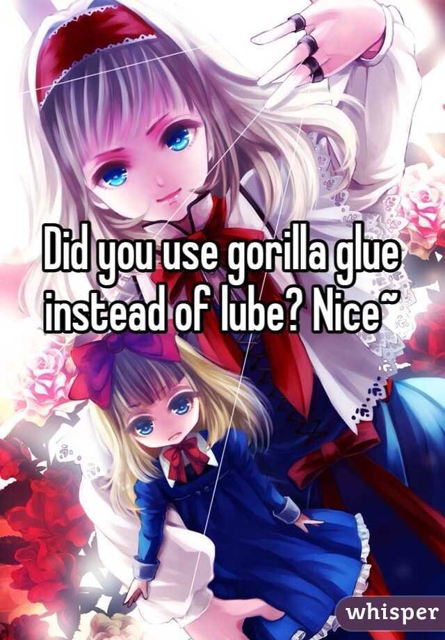 Did you use gorilla glue instead of lube? Nice~