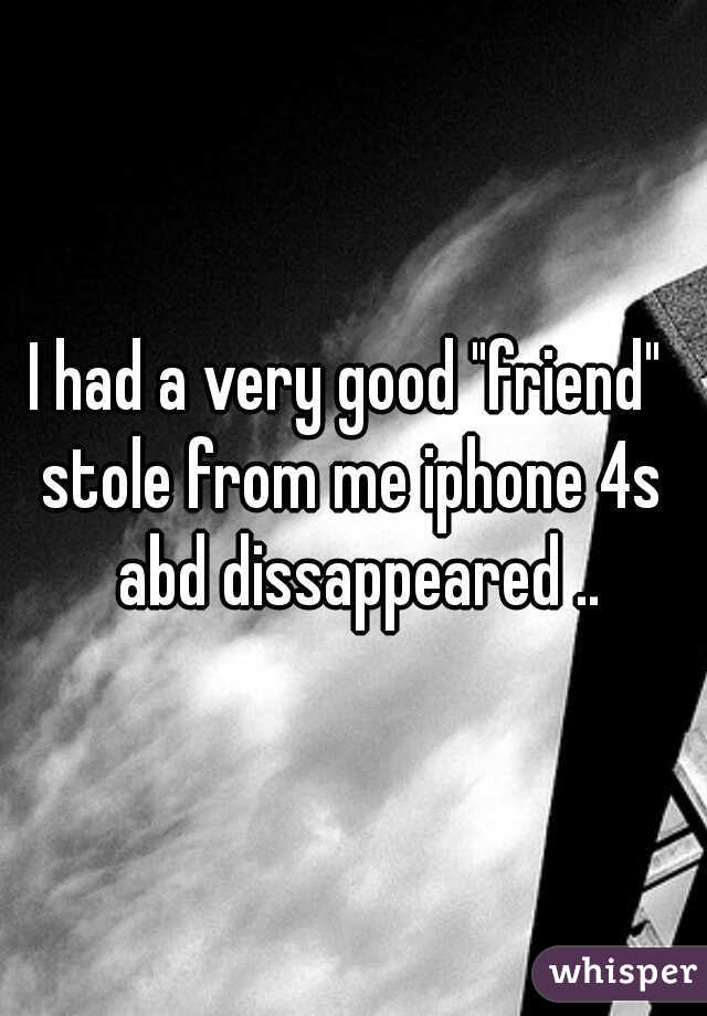 I had a very good "friend" 
stole from me iphone 4s abd dissappeared ..