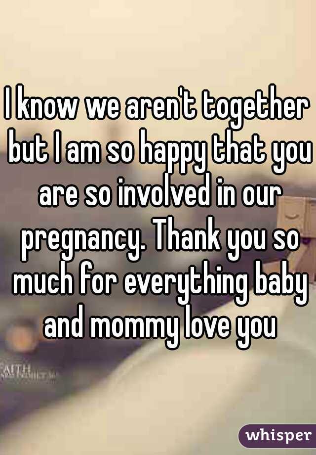I know we aren't together but I am so happy that you are so involved in our pregnancy. Thank you so much for everything baby and mommy love you