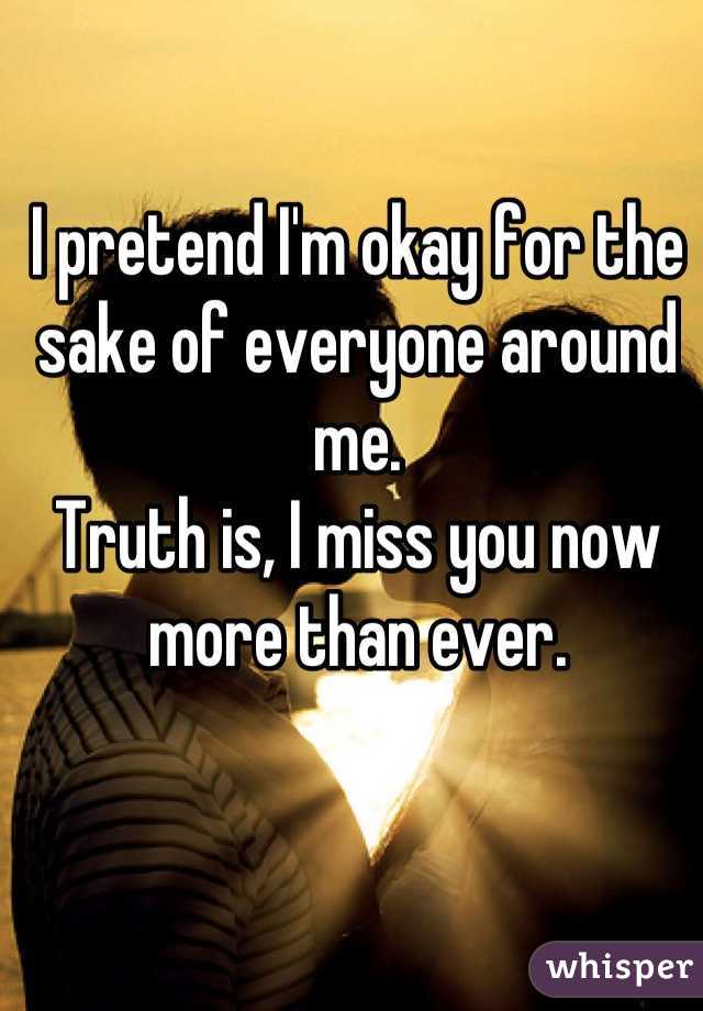 I pretend I'm okay for the sake of everyone around me.
Truth is, I miss you now more than ever.