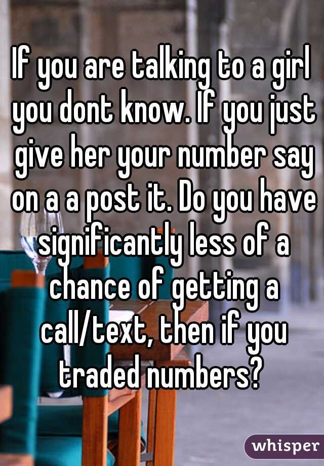 If you are talking to a girl you dont know. If you just give her your number say on a a post it. Do you have significantly less of a chance of getting a call/text, then if you traded numbers? 