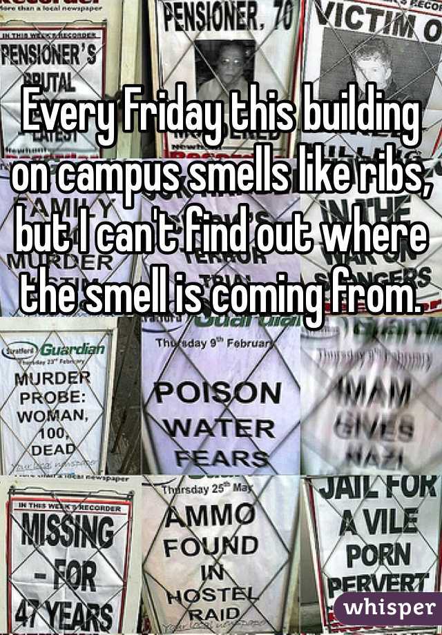 Every Friday this building on campus smells like ribs, but I can't find out where the smell is coming from.