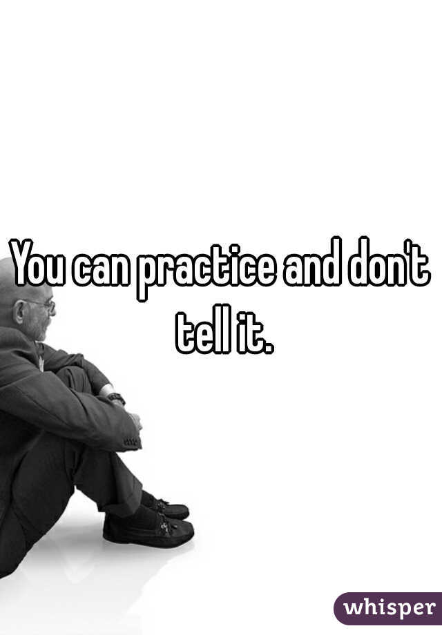 You can practice and don't tell it.