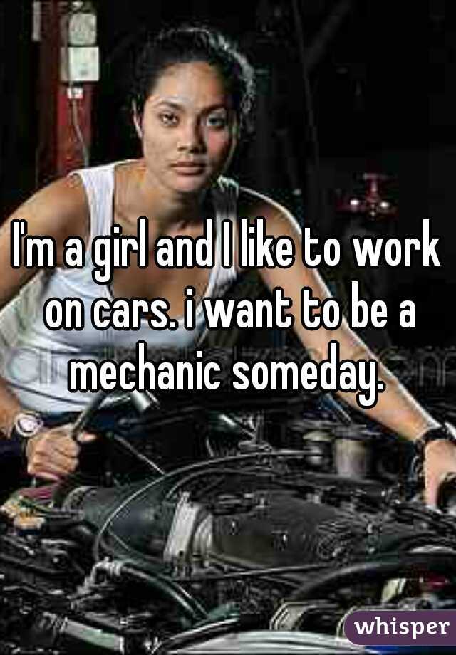 I'm a girl and I like to work on cars. i want to be a mechanic someday. 