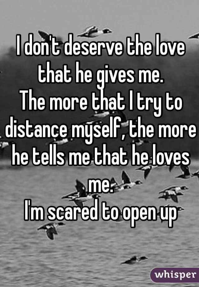 I don't deserve the love that he gives me.
The more that I try to distance myself, the more he tells me that he loves me. 
I'm scared to open up