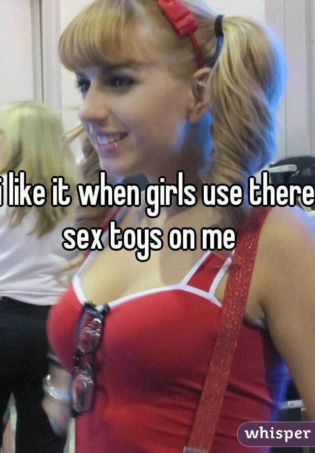 i like it when girls use there sex toys on me   