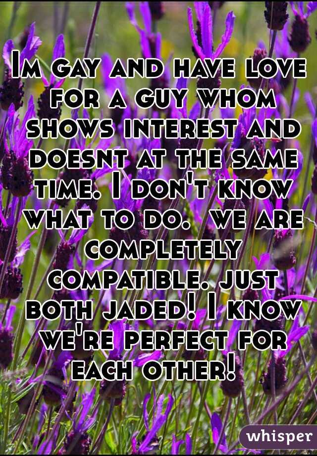 Im gay and have love for a guy whom shows interest and doesnt at the same time. I don't know what to do.  we are completely compatible. just both jaded! I know we're perfect for each other!  