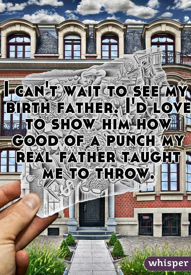 I can't wait to see my birth father. I'd love to show him how good of a punch my real father taught me to throw.