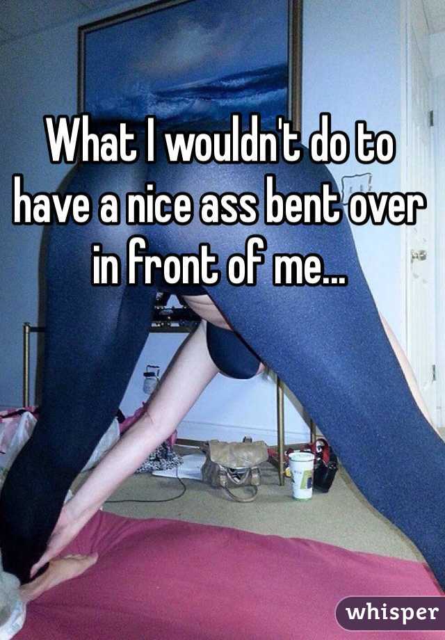 What I wouldn't do to have a nice ass bent over in front of me...