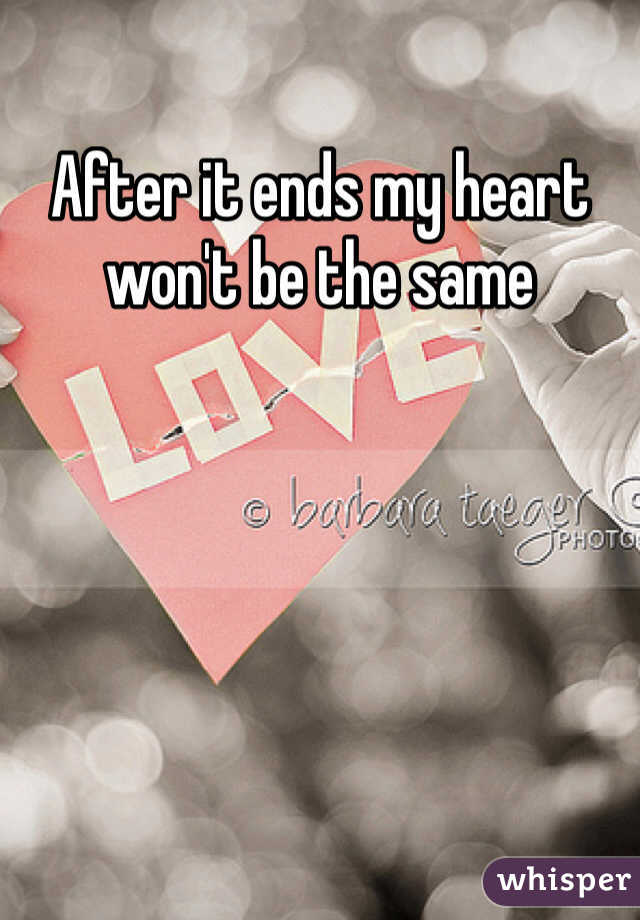 After it ends my heart won't be the same 