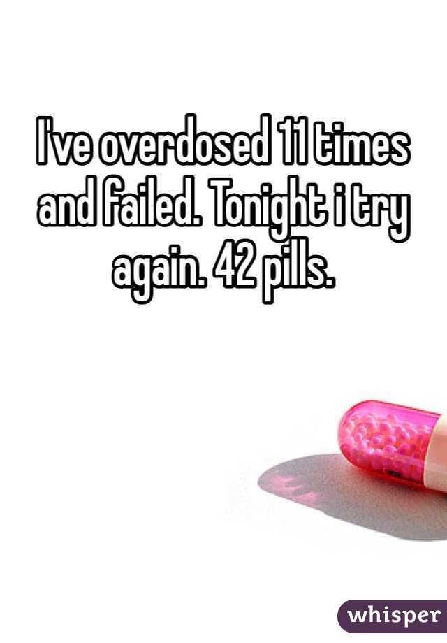 I've overdosed 11 times and failed. Tonight i try again. 42 pills.