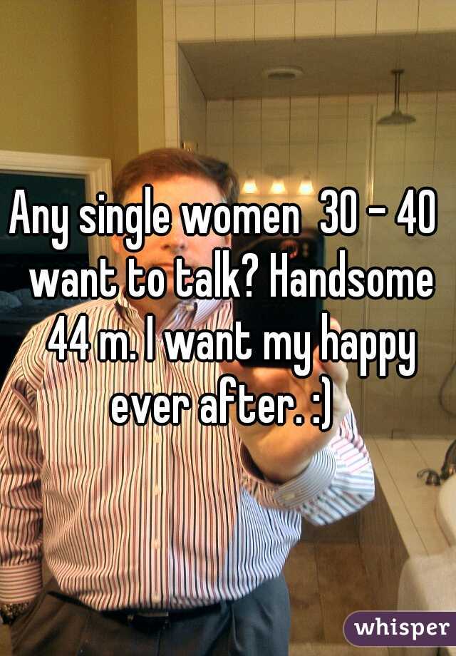 Any single women  30 - 40  want to talk? Handsome 44 m. I want my happy ever after. :)  