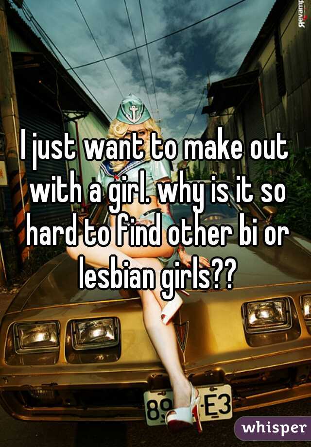 I just want to make out with a girl. why is it so hard to find other bi or lesbian girls??