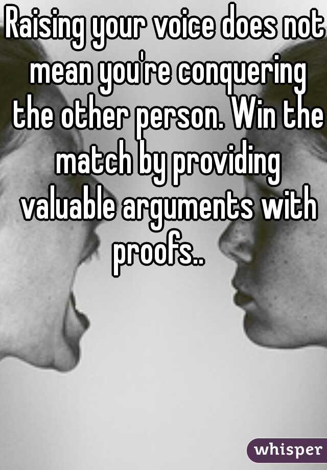 Raising your voice does not mean you're conquering the other person. Win the match by providing valuable arguments with proofs..   