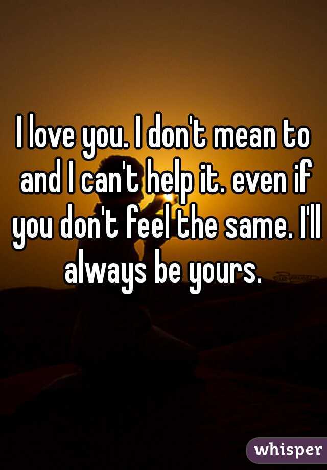 I love you. I don't mean to and I can't help it. even if you don't feel the same. I'll always be yours. 