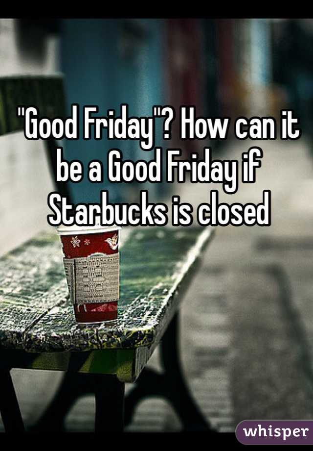 "Good Friday"? How can it be a Good Friday if Starbucks is closed 