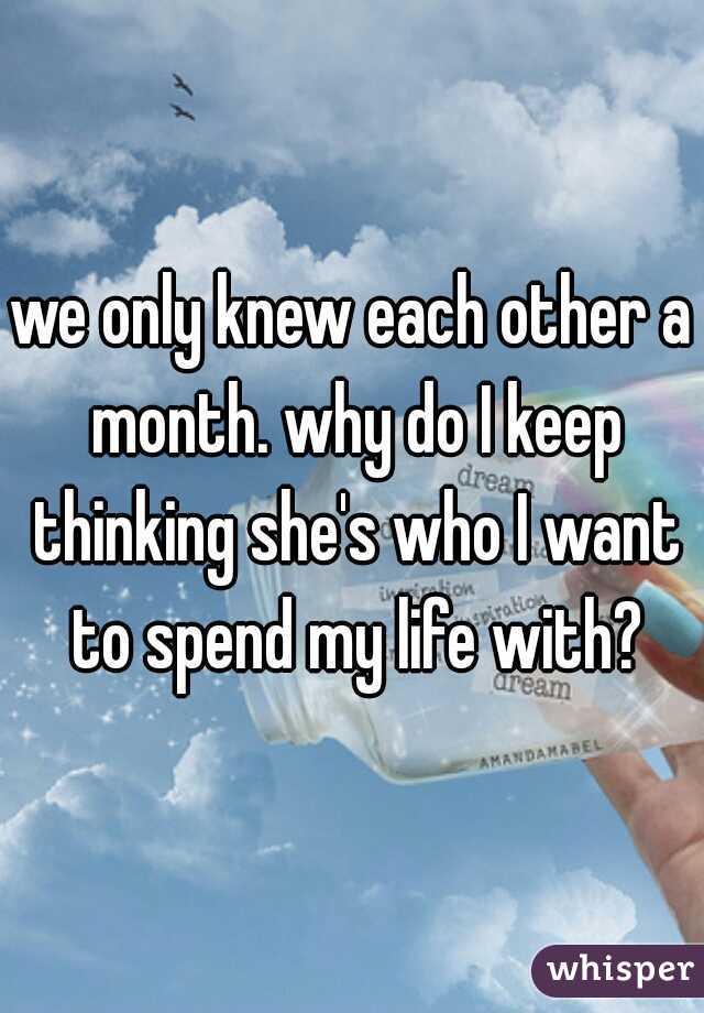 we only knew each other a month. why do I keep thinking she's who I want to spend my life with?