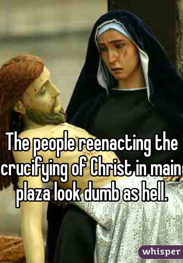 The people reenacting the crucifying of Christ in main plaza look dumb as hell. 