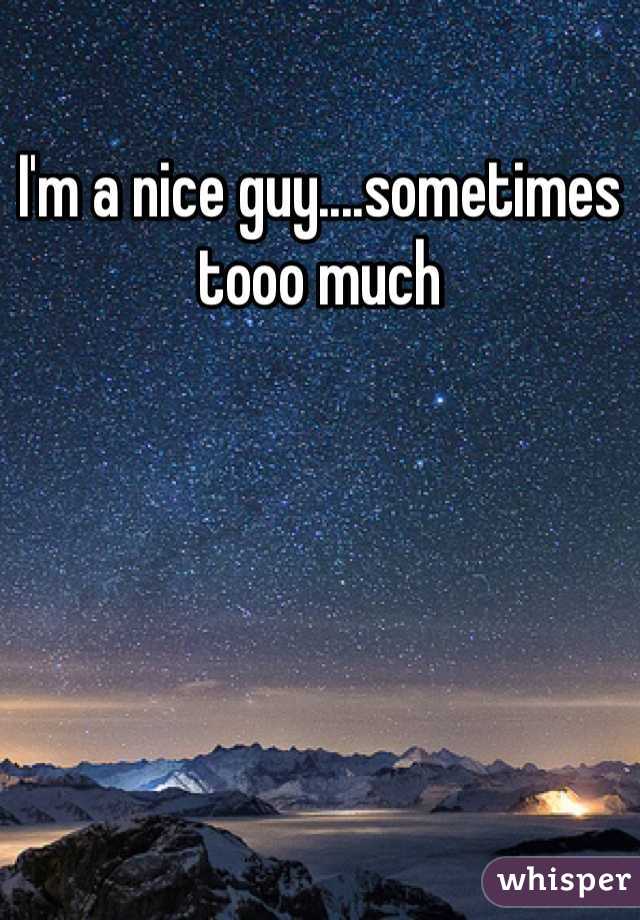I'm a nice guy....sometimes tooo much 