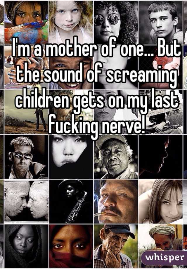 I'm a mother of one... But the sound of screaming children gets on my last fucking nerve!