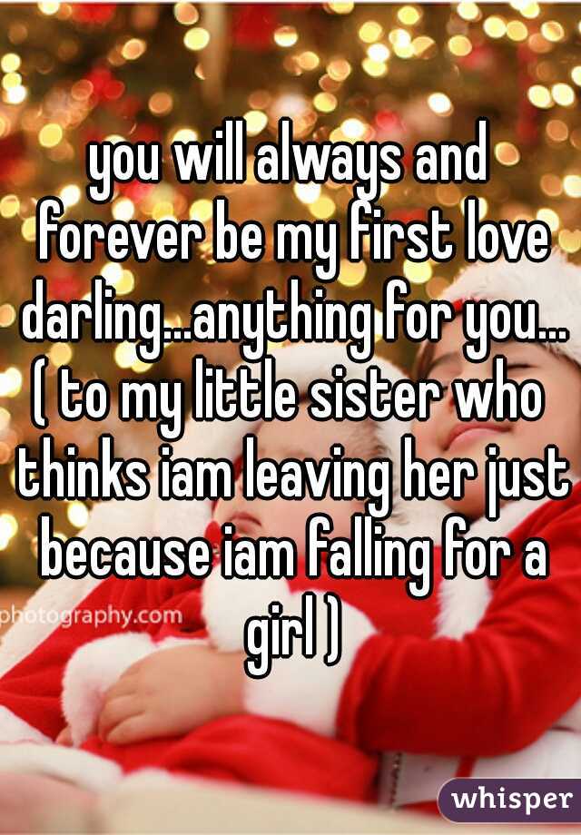 you will always and forever be my first love darling...anything for you...
( to my little sister who thinks iam leaving her just because iam falling for a girl )