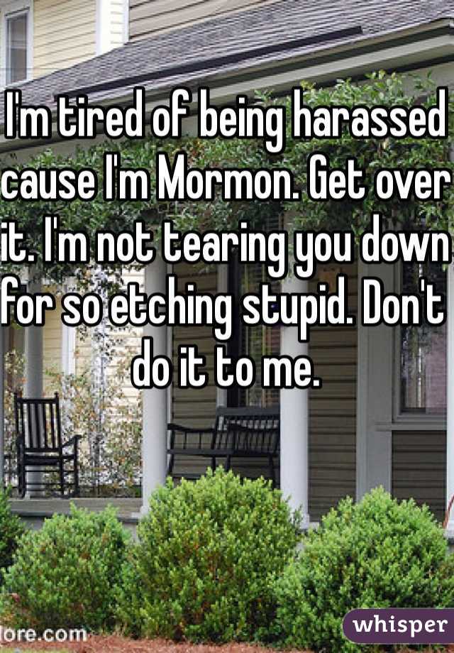 I'm tired of being harassed cause I'm Mormon. Get over it. I'm not tearing you down for so etching stupid. Don't do it to me.