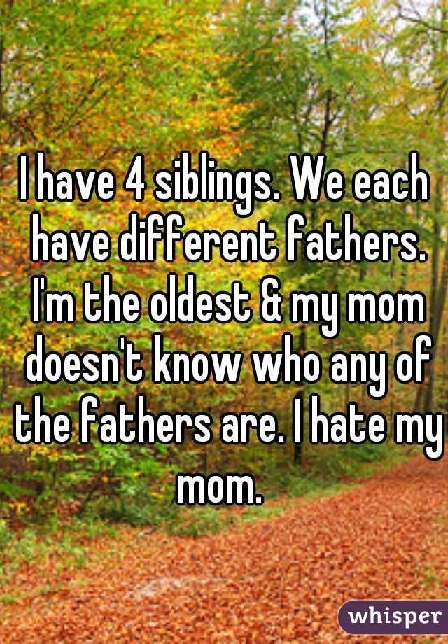 I have 4 siblings. We each have different fathers. I'm the oldest & my mom doesn't know who any of the fathers are. I hate my mom.  