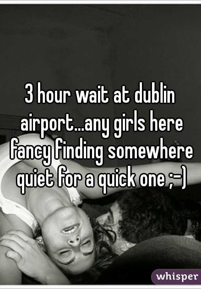 3 hour wait at dublin airport...any girls here fancy finding somewhere quiet for a quick one ;-)
