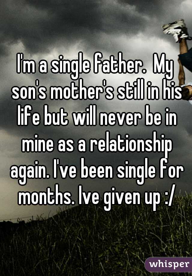 I'm a single father.  My son's mother's still in his life but will never be in mine as a relationship again. I've been single for months. Ive given up :/