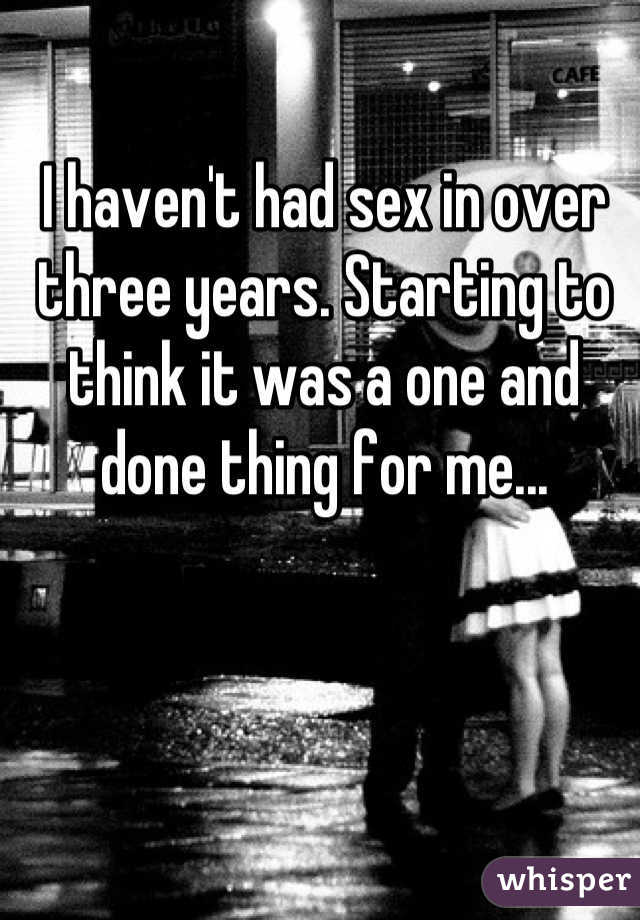 I haven't had sex in over three years. Starting to think it was a one and done thing for me...