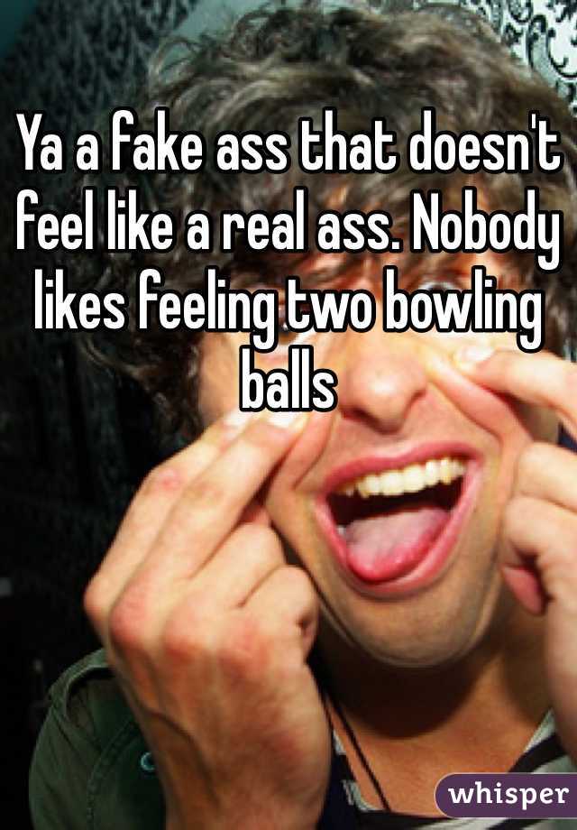 Ya a fake ass that doesn't feel like a real ass. Nobody likes feeling two bowling balls