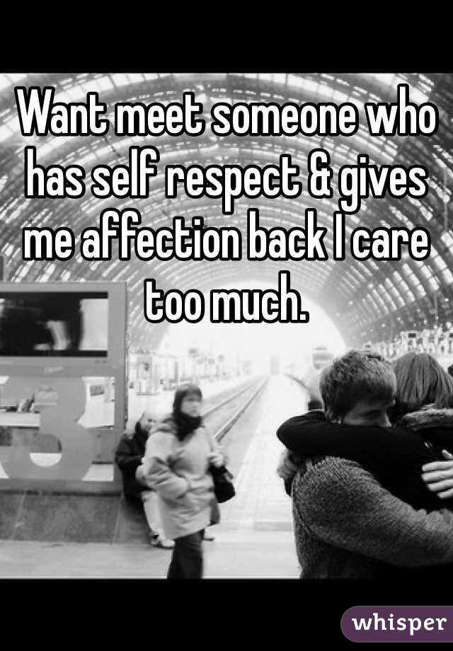 Want meet someone who has self respect & gives me affection back I care too much.